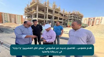 تقدم ملموس.. تفاصيل جديدة عن مشروعي “سكن لكل المصريين” و”ديارنا” في بدر وقنا والمنيا